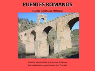 PUENTES ROMANOS Puente romano de Alcántara Construido sobre el río Tajo, en la provincia de Cáceres. Es el más alto de los puentes romanos de la Península. 