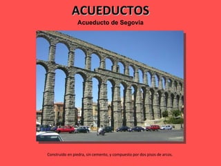 ACUEDUCTOS Acueducto   de   Segovia Construido en piedra, sin cemento, y compuesto por dos pisos de arcos.  