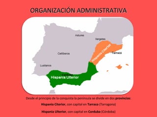 ORGANIZACIÓN ADMINISTRATIVA Desde el principio de la conquista la península se divide en dos  provincias : Hispania Citerior , con capital en  Tarraco  (Tarragona) Hispania Ulterior , con capital en  Corduba  (Córdoba) Tarraco Corduba 