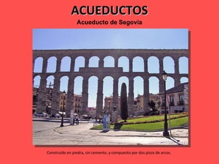 ACUEDUCTOS Acueducto   de   Segovia Construido en piedra, sin cemento, y compuesto por dos pisos de arcos.  
