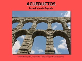 ACUEDUCTOS Acueducto   de   Segovia Construido en piedra, sin cemento, y compuesto por dos pisos de arcos.  