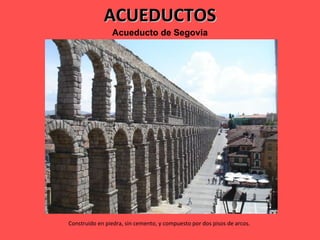 ACUEDUCTOS Acueducto   de   Segovia Construido en piedra, sin cemento, y compuesto por dos pisos de arcos.  