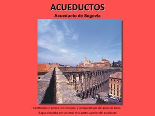 ACUEDUCTOS Acueducto   de   Segovia Construido en piedra, sin cemento, y compuesto por dos pisos de arcos.  El agua circulaba por un canal en la parte superior del acueducto. 