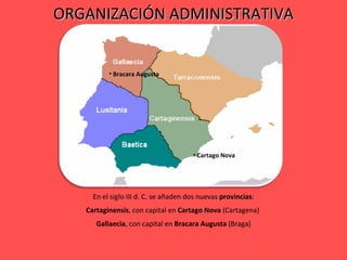 ORGANIZACIÓN ADMINISTRATIVA En el siglo III d. C. se añaden dos nuevas  provincias : Cartaginensis , con capital en  Cartago   Nova  (Cartagena)  Gallaecia , con capital en  Bracara   Augusta  (Braga) Cartago Nova Bracara Augusta 