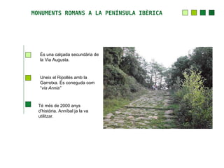 MONUMENTS ROMANS A LA PENÍNSULA IBÈRICA




  És una calçada secundària de
  la Via Augusta.



  Uneix el Ripollès amb la
  Garrotxa. És coneguda com
  “via Annia”



  Té més de 2000 anys
  d’història. Anníbal ja la va
  utilitzar.
 