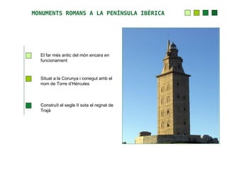 MONUMENTS ROMANS A LA PENÍNSULA IBÈRICA




  El far més antic del món encara en
  funcionament



  Situat a la Corunya i conegut amb el
  nom de Torre d’Hèrcules



  Construït el segle II sota el regnat de
  Trajà
 