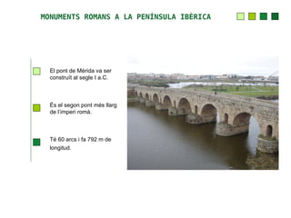 MONUMENTS ROMANS A LA PENÍNSULA IBÈRICA




  El pont de Mèrida va ser
  construït al segle I a.C.



  És el segon pont més llarg
  de l’imperi romà.



  Té 60 arcs i fa 792 m de
  longitud.
 