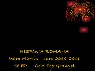 HISPànIA ROMANA Marc Martín  curs 2010-2011 5é EP  Ceip Fco Grangel Mascarós  