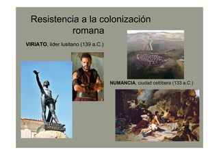 Resistencia a la colonización
romana
VIRIATO, lider lusitano (139 a.C.)
NUMANCIA, ciudad celtíbera (133 a.C.)
 