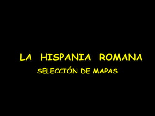 LA HISPANIA ROMANA
SELECCIÓN DE MAPAS
 