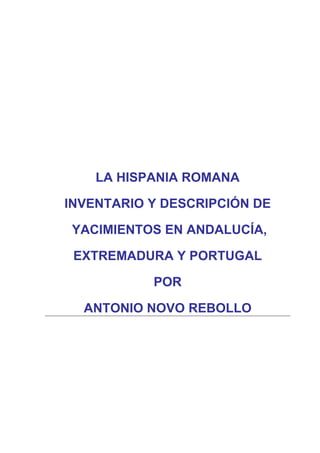 LA HISPANIA ROMANA
INVENTARIO Y DESCRIPCIÓN DE
YACIMIENTOS EN ANDALUCÍA,
EXTREMADURA Y PORTUGAL
POR
ANTONIO NOVO REBOLLO
 