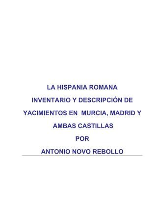 LA HISPANIA ROMANA
INVENTARIO Y DESCRIPCIÓN DE
YACIMIENTOS EN MURCIA, MADRID Y
AMBAS CASTILLAS
POR
ANTONIO NOVO REBOLLO
 
