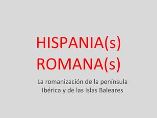 HISPANIA(s) ROMANA(s) La romanización de la península Ibérica y de las Islas Baleares 