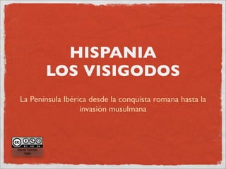 HISPANIA
               LOS VISIGODOS
 La Península Ibérica desde la conquista romana hasta la
                   invasión musulmana



Daniel Gómez
    Valle
 