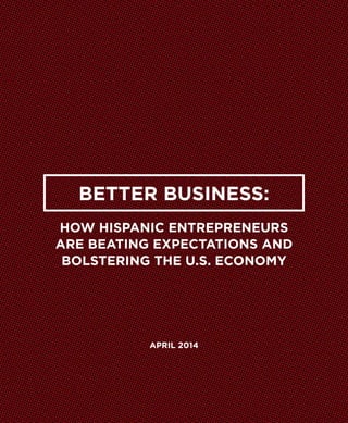 Better Business:
How Hispanic Entrepreneurs
Are Beating Expectations and
Bolstering the U.S. Economy
april 2014
 