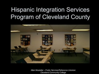 Hispanic Integration Services Program of Cleveland County Allen Mosteller – Public Services/Reference Librarian Cleveland Community College 
