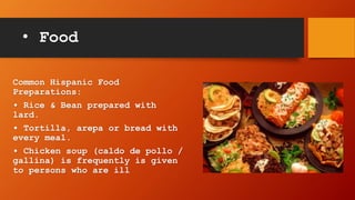 • Food
Common Hispanic Food
Preparations:
• Rice & Bean prepared with
lard.
• Tortilla, arepa or bread with
every meal.
• Chicken soup (caldo de pollo /
gallina) is frequently is given
to persons who are ill
 