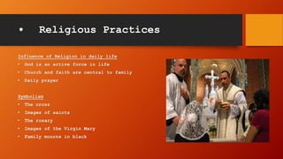 • Religious Practices
Influence of Religion in daily life
• God is an active force in life
• Church and faith are central to family
• Daily prayer
Symbolism
• The cross
• Images of saints
• The rosary
• Images of the Virgin Mary
• Family mourns in black
 