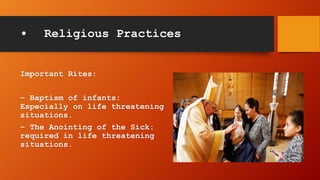 • Religious Practices
Important Rites:
– Baptism of infants:
Especially on life threatening
situations.
– The Anointing of the Sick:
required in life threatening
situations.
 