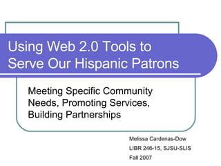 Using Web 2.0 Tools to Serve Our Hispanic Patrons Meeting Specific Community Needs, Promoting Services, Building Partnerships Melissa Cardenas-Dow LIBR 246-15, SJSU-SLIS Fall 2007 