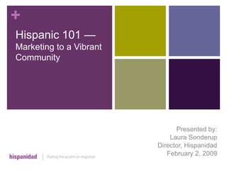 +
Hispanic 101 —
Marketing to a Vibrant
Community




                               Presented by:
                             Laura Sonderup
                         Director, Hispanidad
                            February 2, 2009
 