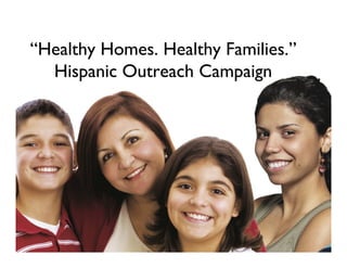 “Healthy Homes. Healthy Families.”
  Hispanic Outreach Campaign
 