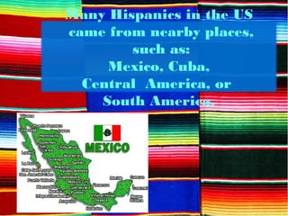 Many Hispanics in the US
came from nearby places,
such as:
Mexico, Cuba,
Central America, or
South America.