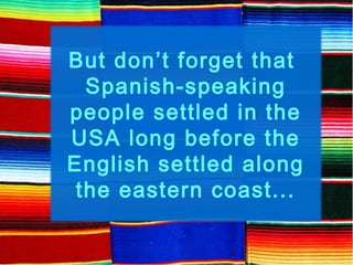 But don’t forget that
Spanish-speaking
people settled in the
USA long before the
English settled along
the eastern coast...