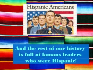 And the rest of our history
is full of famous leaders
who were Hispanic!