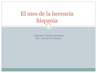 El mes de la herencia
      hispania

     LIBERTY HIGH SCHOOL
       BY: GENEVA OYOLA
 