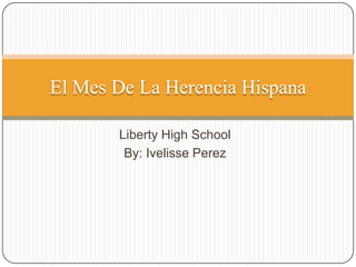 Liberty High School  By: Ivelisse Perez  El Mes De La HerenciaHispana 