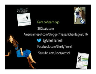 @ShellTerrell
Facebook.com/ShellyTerrell
Gum.co/learn2go
Americantesol.com/blogger/hispanicheritage2016
30Goals.com
Youtube.com/user/atesol
 