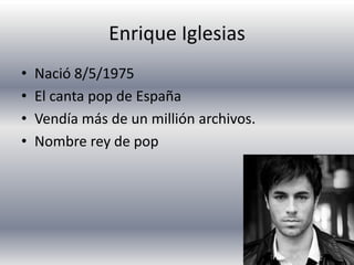 Enrique IglesiasNació 8/5/1975El canta pop de España Vendía más de un millión archivos.Nombre rey de pop