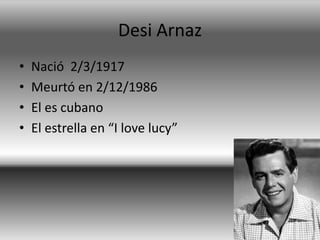 DesiArnazNació 2/3/1917Meurtó en 2/12/1986El escubanoEl estrella en “I love lucy”