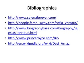 Bibliographicahttp://www.selenaforever.com/http://people.famouswhy.com/sofia_vergara/http://www.biographybase.com/biography/iglesias_enrique.htmlhttp://www.princeroyce.com/Biohttp://en.wikipedia.org/wiki/Desi_Arnaz