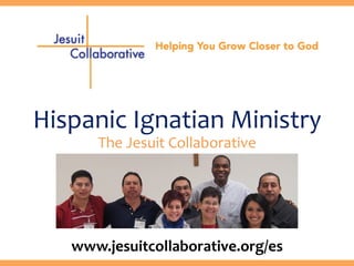 Hispanic	
  Ignatian	
  Ministry	
  
The	
  Jesuit	
  Collaborative	
  
www.jesuitcollaborative.org/es	
  
 