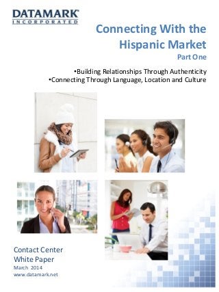 Connecting With the
Hispanic Market
Part One
Contact Center
White Paper
March 2014
www.datamark.net
•Building Relationships Through Authenticity
•Connecting Through Language, Location and Culture
 