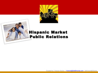 Hispanic Market
Public Relations




       Created by: Victoria Osorio | Victoria@SellDirectly.com | @VictoriaEOsorio
 