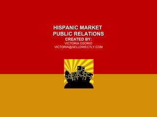 HISPANIC MARKET
PUBLIC RELATIONS
     CREATED BY:
     VICTORIA OSORIO
VICTORIA@SELLDIRECTLY.COM
 
