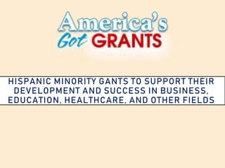 HISPANIC MINORITY GANTS TO SUPPORT THEIR
DEVELOPMENT AND SUCCESS IN BUSINESS,
EDUCATION, HEALTHCARE, AND OTHER FIELDS
 