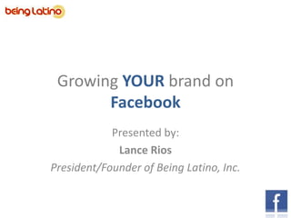 GrowingYOURbrand onFacebook Presented by: Lance Rios President/Founder of Being Latino, Inc. 