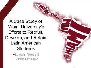 A Case Study of
 Miami University’s
 Efforts to Recruit,
Develop, and Retain
  Latin American
     Students
    By Mariah Torres and
    Daniela Santisteban
 