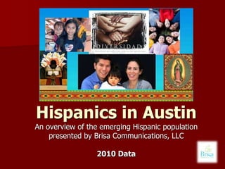 Hispanics in Austin An overview of the emerging Hispanic population  presented by Brisa Communications, LLC 2010 Data  