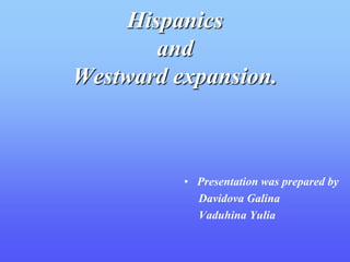 Hispanics
       and
Westward expansion.



          • Presentation was prepared by
            Davidova Galina
            Vaduhina Yulia
 