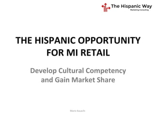 HISPANIC	
  CONSUMERS	
  	
  
IN	
  MI	
  RETAIL	
  
Mario	
  Kauachi	
  
Develop	
  Cultural	
  Competency	
  	
  
and	
  Gain	
  Market	
  Share	
  	
  
 