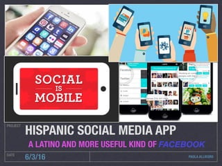 PAOLA ALLIEGRO
PROJECT
DATE
6/3/16
HISPANIC SOCIAL MEDIA APP
A LATINO AND MORE USEFUL KIND OF FACEBOOK
 