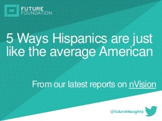 INSERT IMAGE5 Ways Hispanics are just
like the average American
@futurethoughts
From our latest reports on nVision
 