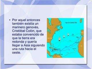 ●

Por aquel entonces
también existía un
marinero genovés,
Cristóbal Colón, que
estaba convencido de
que la tierra era
redonda y quería
llegar a Asia siguiendo
una ruta hacia el
oeste.

 