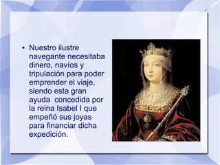 ●

Nuestro ilustre
navegante necesitaba
dinero, navíos y
tripulación para poder
emprender el viaje,
siendo esta gran
ayuda concedida por
la reina Isabel I que
empeñó sus joyas
para financiar dicha
expedición.

 