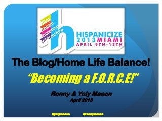 The Blog/Home Life Balance!
“Becoming a F.O.R.C.E!”
Ronny & Yoly Mason
April 2013
@yolymason @ronnymason
 